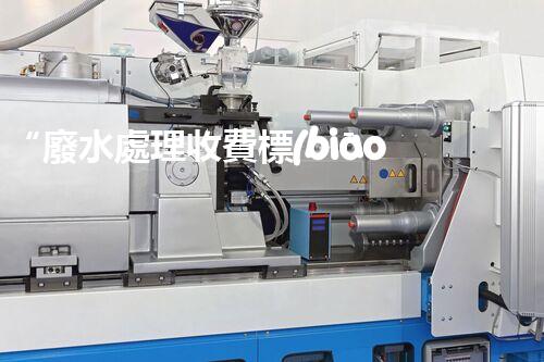 “廢水處理收費標(biāo)準(zhǔn)合理通明，助力綠色環(huán)保事業(yè)蓬勃進(jìn)展”